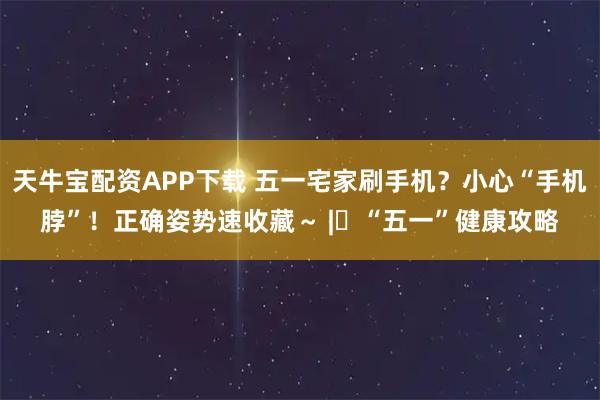 天牛宝配资APP下载 五一宅家刷手机？小心“手机脖”！正确姿势速收藏～ | “五一”健康攻略