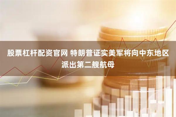 股票杠杆配资官网 特朗普证实美军将向中东地区派出第二艘航母