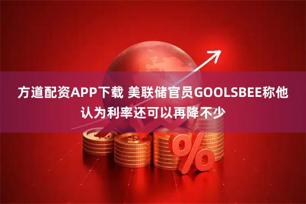 方道配资APP下载 美联储官员GOOLSBEE称他认为利率还可以再降不少