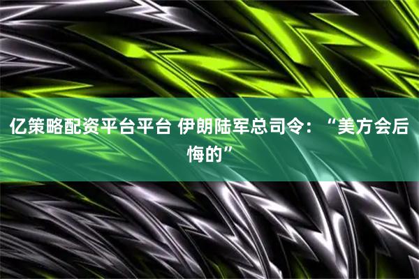 亿策略配资平台平台 伊朗陆军总司令：“美方会后悔的”
