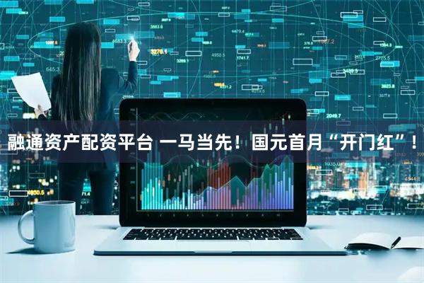 融通资产配资平台 一马当先！国元首月“开门红”！
