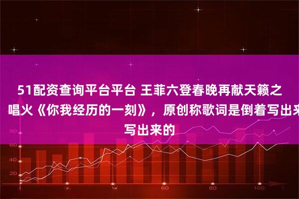 51配资查询平台平台 王菲六登春晚再献天籁之音，唱火《你我经历的一刻》，原创称歌词是倒着写出来的