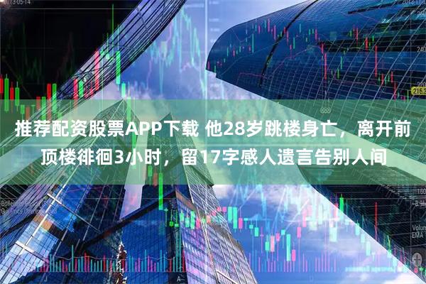 推荐配资股票APP下载 他28岁跳楼身亡，离开前顶楼徘徊3小时，留17字感人遗言告别人间