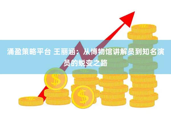 涌盈策略平台 王丽涵：从博物馆讲解员到知名演员的蜕变之路