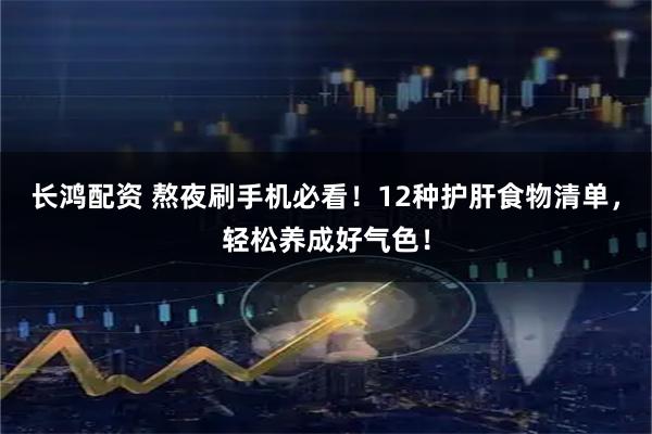 长鸿配资 熬夜刷手机必看！12种护肝食物清单，轻松养成好气色！